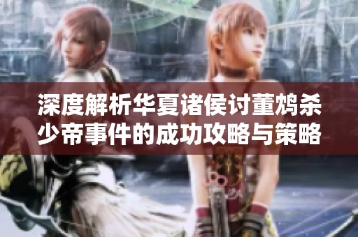 深度解析华夏诸侯讨董鸩杀少帝事件的成功攻略与策略分享