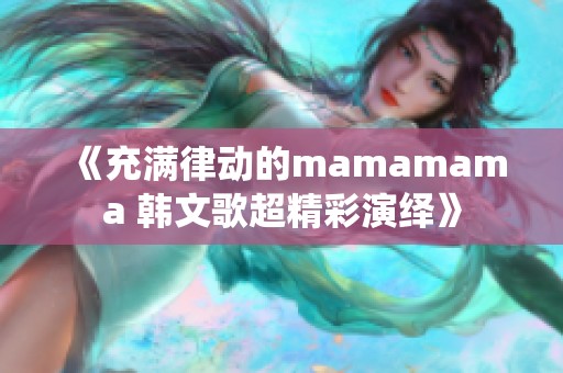 《充满律动的mamamama 韩文歌超精彩演绎》