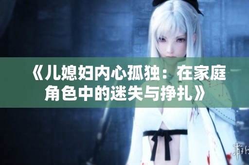 《儿媳妇内心孤独：在家庭角色中的迷失与挣扎》