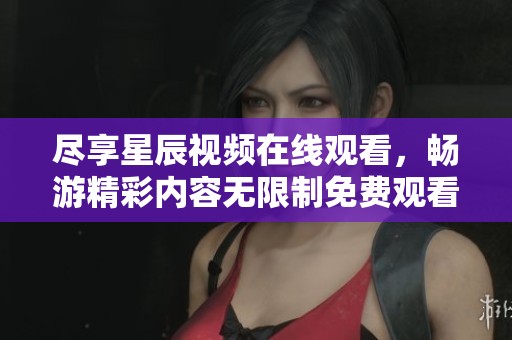 尽享星辰视频在线观看，畅游精彩内容无限制免费观看体验