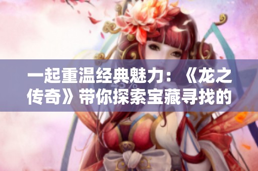 一起重温经典魅力：《龙之传奇》带你探索宝藏寻找的无限乐趣