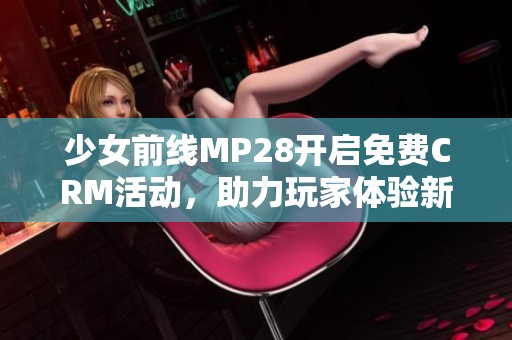 少女前线MP28开启免费CRM活动，助力玩家体验新玩法