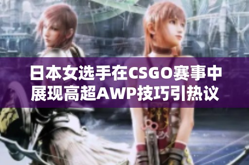 日本女选手在CSGO赛事中展现高超AWP技巧引热议
