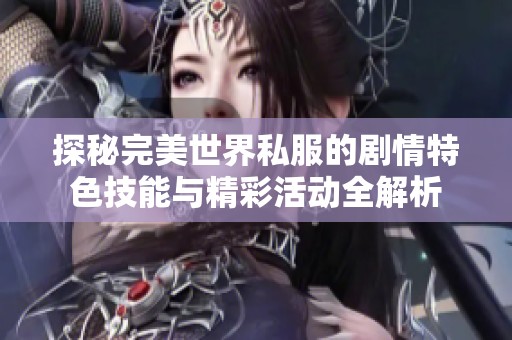 探秘完美世界私服的剧情特色技能与精彩活动全解析