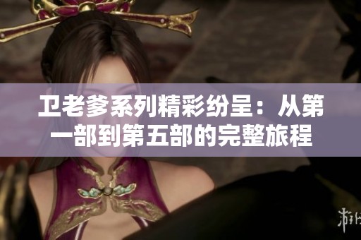 卫老爹系列精彩纷呈：从第一部到第五部的完整旅程