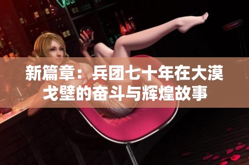新篇章：兵团七十年在大漠戈壁的奋斗与辉煌故事