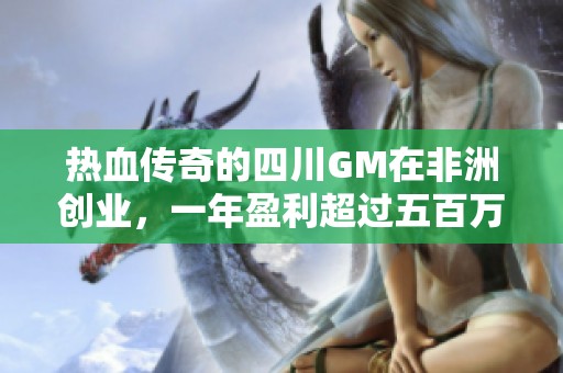 热血传奇的四川GM在非洲创业，一年盈利超过五百万的传奇故事