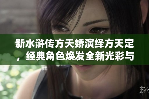 新水浒传方天娇演绎方天定，经典角色焕发全新光彩与传奇魅力