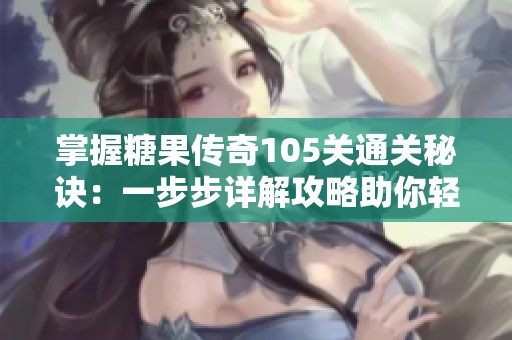 掌握糖果传奇105关通关秘诀：一步步详解攻略助你轻松闯关