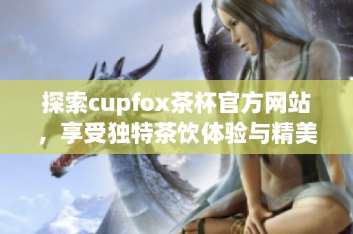 探索cupfox茶杯官方网站，享受独特茶饮体验与精美杯具的完美结合