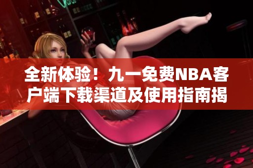 全新体验！九一免费NBA客户端下载渠道及使用指南揭秘