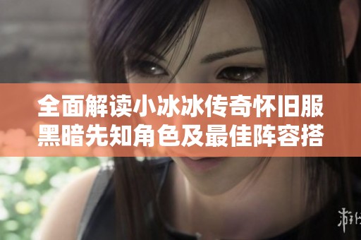 全面解读小冰冰传奇怀旧服黑暗先知角色及最佳阵容搭配策略