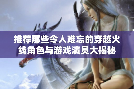 推荐那些令人难忘的穿越火线角色与游戏演员大揭秘