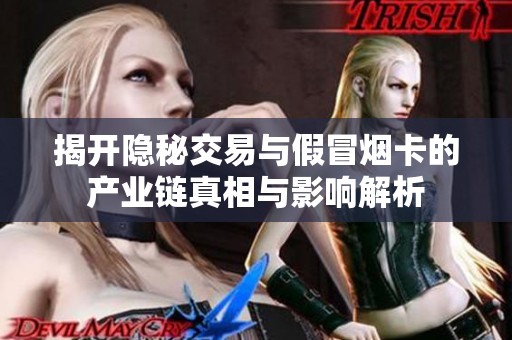 揭开隐秘交易与假冒烟卡的产业链真相与影响解析
