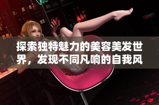探索独特魅力的美容美发世界，发现不同凡响的自我风格