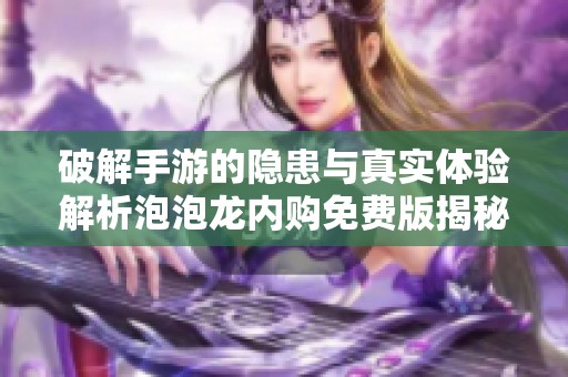 破解手游的隐患与真实体验解析泡泡龙内购免费版揭秘