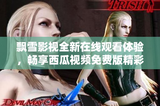 飘雪影视全新在线观看体验，畅享西瓜视频免费版精彩内容
