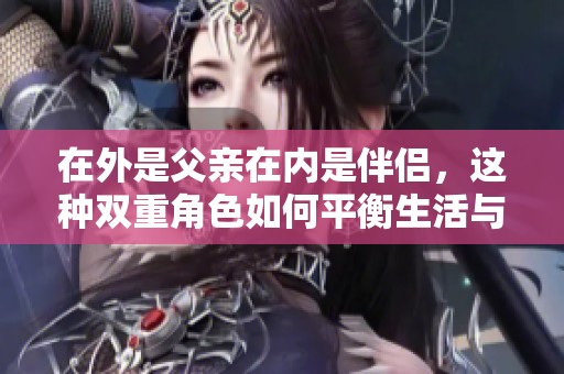 在外是父亲在内是伴侣，这种双重角色如何平衡生活与情感