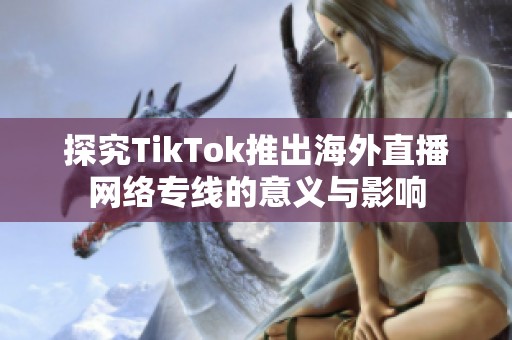 探究TikTok推出海外直播网络专线的意义与影响