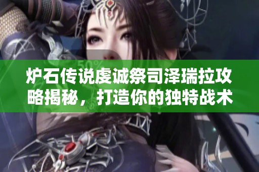 炉石传说虔诚祭司泽瑞拉攻略揭秘，打造你的独特战术组合！