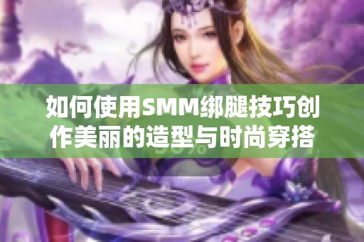 如何使用SMM绑腿技巧创作美丽的造型与时尚穿搭