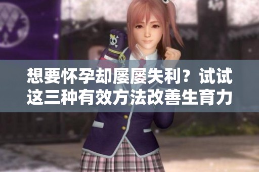 想要怀孕却屡屡失利？试试这三种有效方法改善生育力