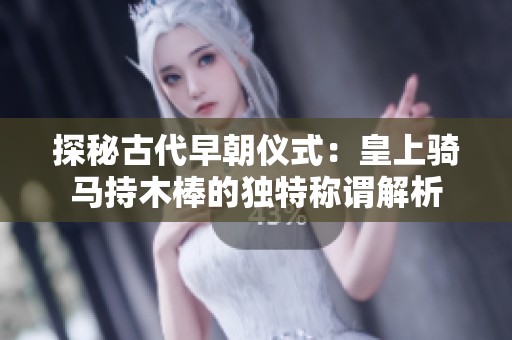 探秘古代早朝仪式：皇上骑马持木棒的独特称谓解析
