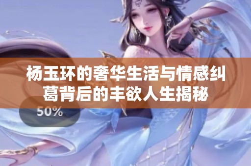 杨玉环的奢华生活与情感纠葛背后的丰欲人生揭秘