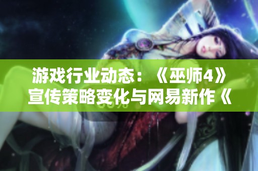 游戏行业动态：《巫师4》宣传策略变化与网易新作《漫威争锋》即将上线
