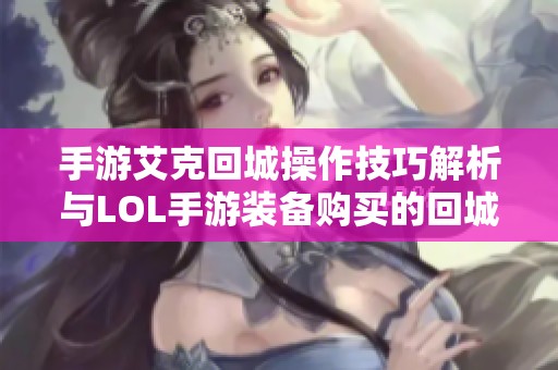 手游艾克回城操作技巧解析与LOL手游装备购买的回城必需性分析