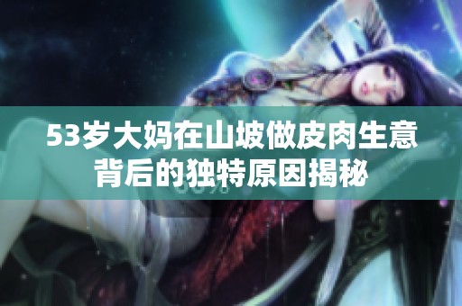 53岁大妈在山坡做皮肉生意背后的独特原因揭秘