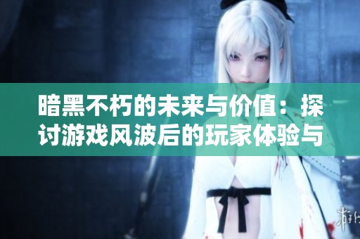 暗黑不朽的未来与价值：探讨游戏风波后的玩家体验与发展前景