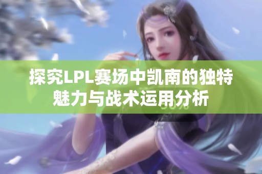 探究LPL赛场中凯南的独特魅力与战术运用分析