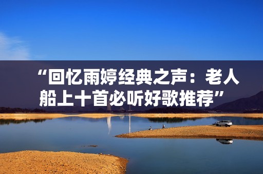 “回忆雨婷经典之声：老人船上十首必听好歌推荐”