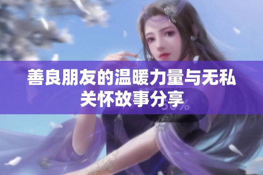 善良朋友的温暖力量与无私关怀故事分享