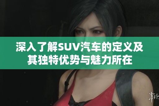 深入了解SUV汽车的定义及其独特优势与魅力所在
