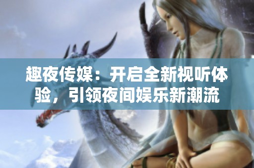 趣夜传媒：开启全新视听体验，引领夜间娱乐新潮流
