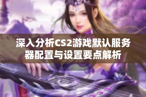 深入分析CS2游戏默认服务器配置与设置要点解析