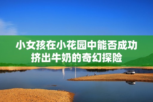 小女孩在小花园中能否成功挤出牛奶的奇幻探险