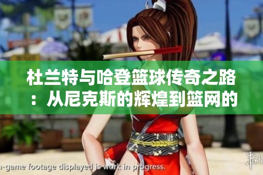 杜兰特与哈登篮球传奇之路：从尼克斯的辉煌到篮网的巅峰对抗