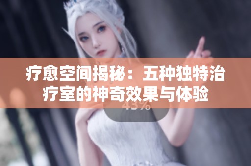 疗愈空间揭秘：五种独特治疗室的神奇效果与体验