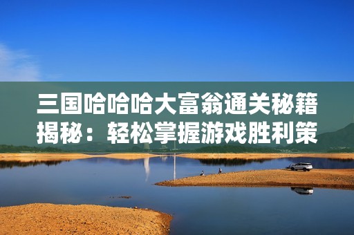 三国哈哈哈大富翁通关秘籍揭秘：轻松掌握游戏胜利策略