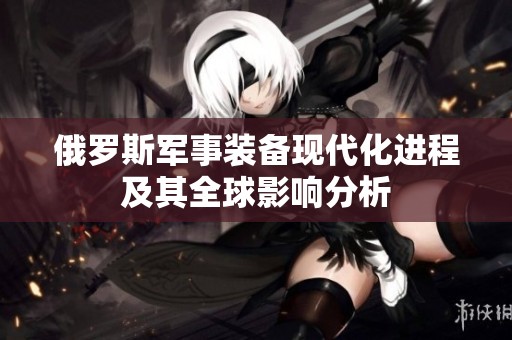 俄罗斯军事装备现代化进程及其全球影响分析