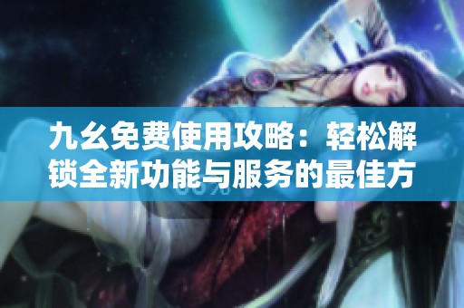 九幺免费使用攻略：轻松解锁全新功能与服务的最佳方法
