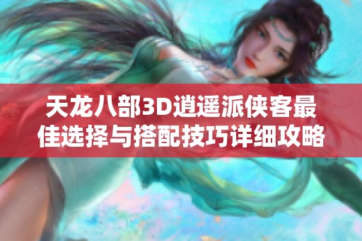 天龙八部3D逍遥派侠客最佳选择与搭配技巧详细攻略分享