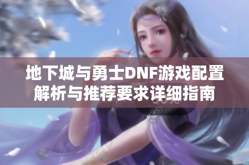 地下城与勇士DNF游戏配置解析与推荐要求详细指南