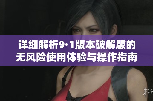 详细解析9·1版本破解版的无风险使用体验与操作指南