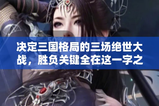 决定三国格局的三场绝世大战，胜负关键全在这一字之中