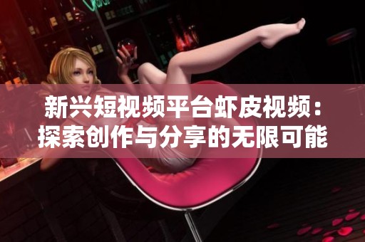 新兴短视频平台虾皮视频：探索创作与分享的无限可能