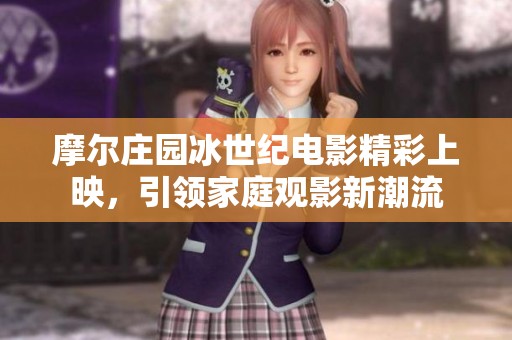 摩尔庄园冰世纪电影精彩上映，引领家庭观影新潮流